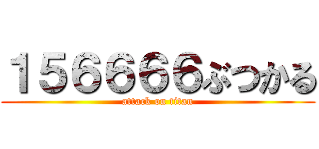 １５６６６６ぶつかる (attack on titan)
