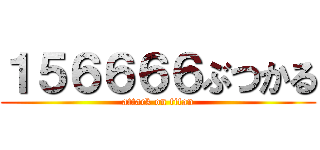 １５６６６６ぶつかる (attack on titan)