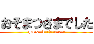 おそまつさまでした (that's all, thank you)