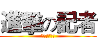 進擊の記者 (ゆいいつむに)