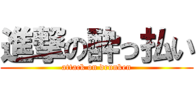進撃の酔っ払い (attack on drunken)