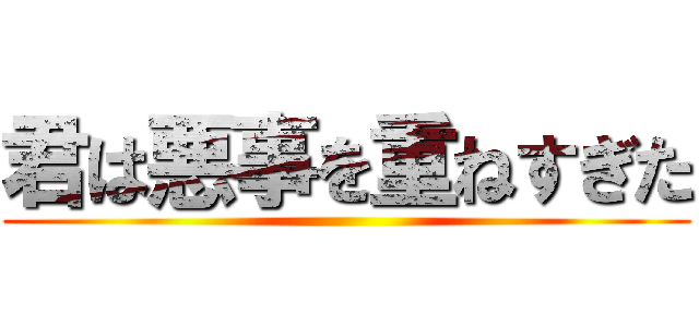 君は悪事を重ねすぎた ()