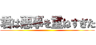 君は悪事を重ねすぎた ()