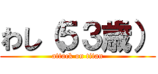 わし（５３歳） (attack on titan)