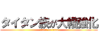タイタン族が大幅強化 (attack on titan)