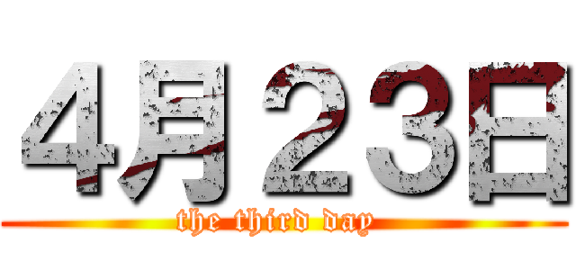 ４月２３日 (the third day )
