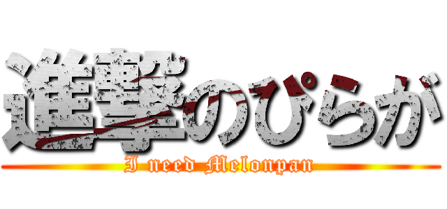 進撃のぴらが (I need Melonpan)