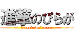 進撃のぴらが (I need Melonpan)