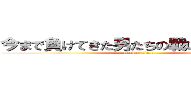 今まで負けてきた男たちの戦いがそこにある (attack on titan)