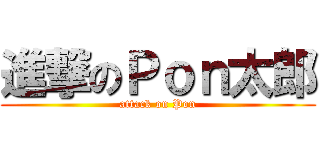 進撃のＰｏｎ太郎 (attack on Pon)