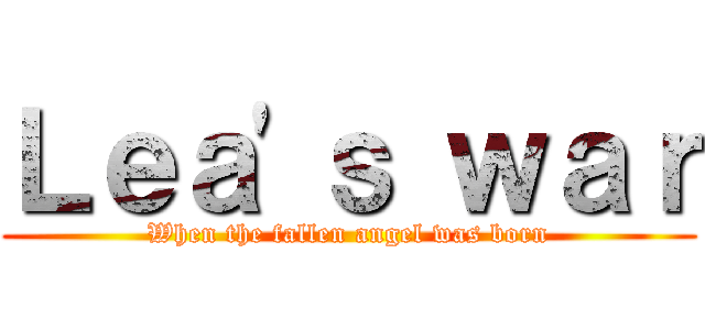 Ｌｅａ\'ｓ ｗａｒ (When the fallen angel was born)