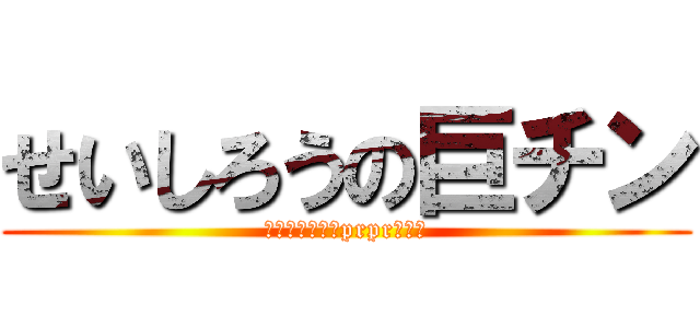 せいしろうの巨チン (そんなことよりprprしたい)