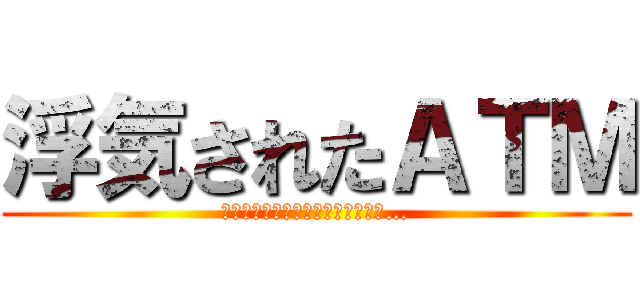 浮気されたＡＴＭ (お前と結婚するのは俺だと思ってた…)