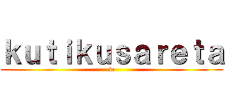 ｋｕｔｉｋｕｓａｒｅｔａ (w)