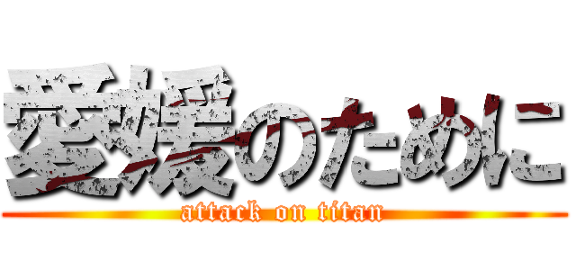 愛媛のために (attack on titan)