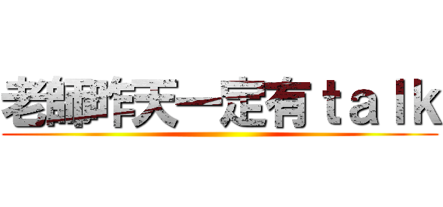 老師昨天一定有ｔａｌｋ ()