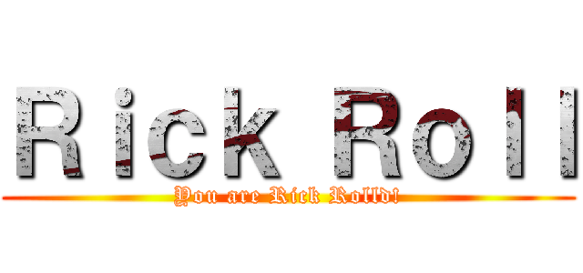 Ｒｉｃｋ Ｒｏｌｌ (You are Rick Rolld!)