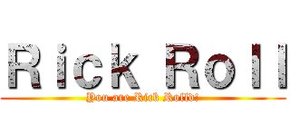 Ｒｉｃｋ Ｒｏｌｌ (You are Rick Rolld!)