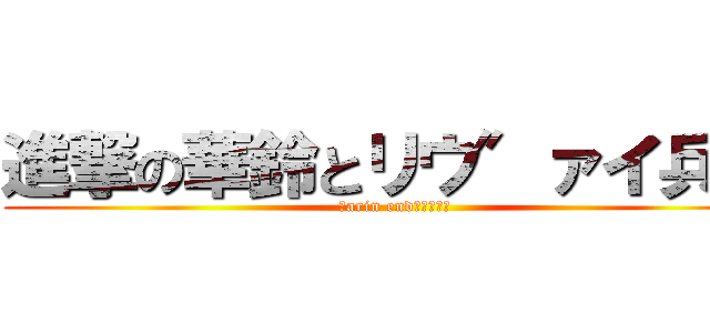 進撃の華鈴とリウ″ァイ兵長 (ｋarin end　ｒｅｖｉ)