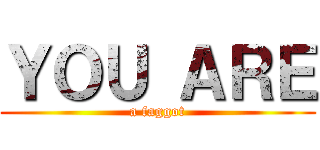 ＹＯＵ ＡＲＥ (a faggot)