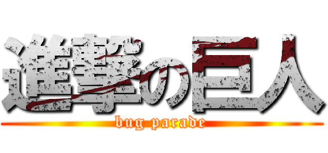 進撃の巨人 (bug parade)