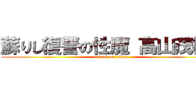 蘇りし復讐の性魔 高山茂樹！ (attack on titan)