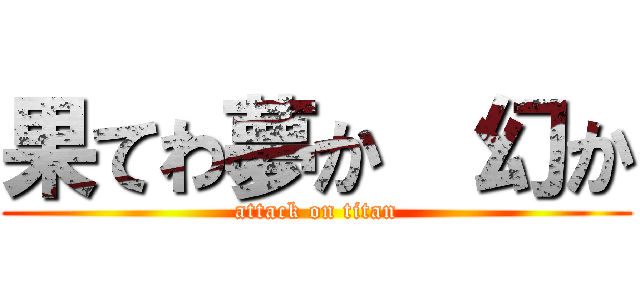 果てわ夢か  幻か (attack on titan)