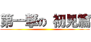 第一撃の 初見篇 ()
