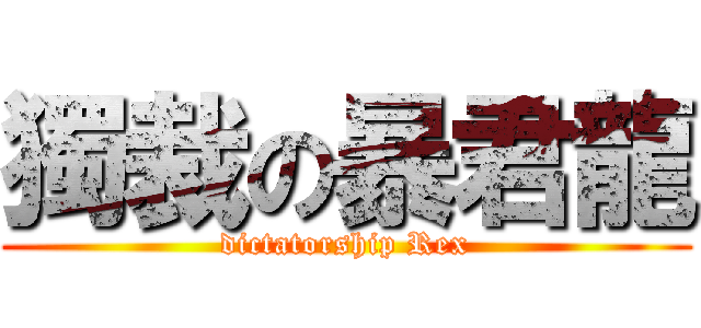 獨裁の暴君龍 (dictatorship Rex)