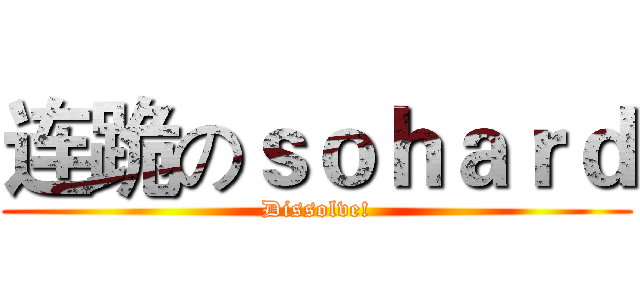 连跪のｓｏｈａｒｄ (Dissolve!)