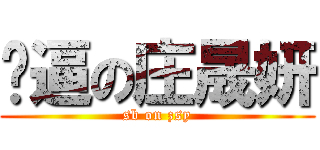 傻逼の庄晟妍 (sb on zsy)