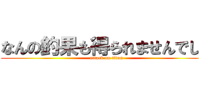 なんの釣果も得られませんでした (attack on titan)