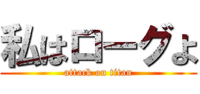 私はローグよ (attack on titan)