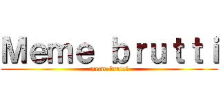 Ｍｅｍｅ ｂｒｕｔｔｉ (meme brutti)