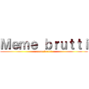 Ｍｅｍｅ ｂｒｕｔｔｉ (meme brutti)