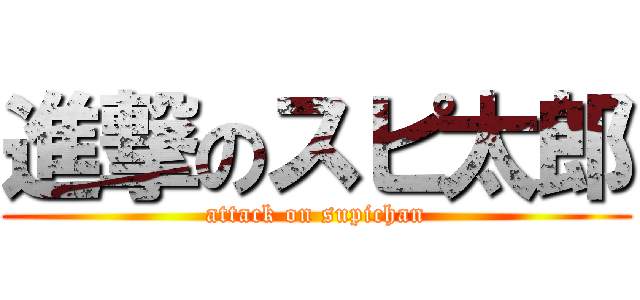 進撃のスピ太郎 (attack on supichan)