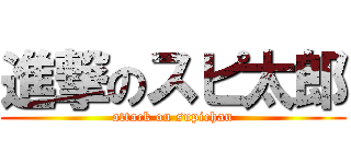進撃のスピ太郎 (attack on supichan)