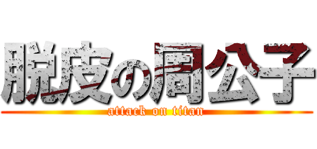 脱皮の周公子 (attack on titan)