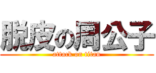 脱皮の周公子 (attack on titan)