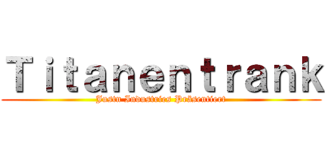 Ｔｉｔａｎｅｎｔｒａｎｋ (Justn Industries Präsentiert)
