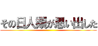 その日人類が思い出した ()