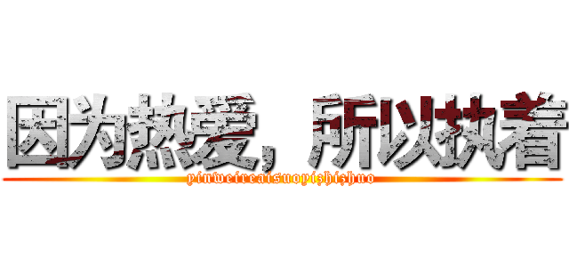 因为热爱，所以执着 (yinweireaisuoyizhizhuo)