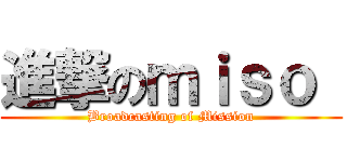 進撃のｍｉｓｏ  (Broadcasting of Mission)