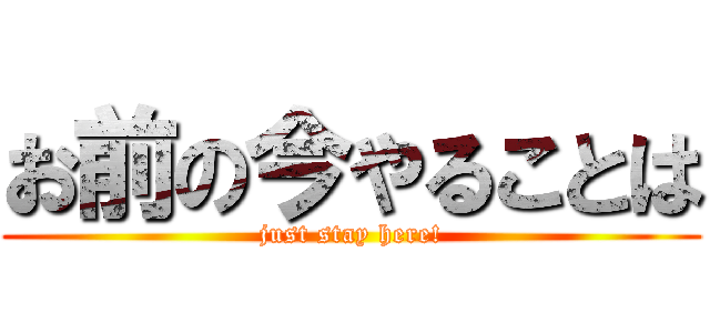 お前の今やることは (just stay here!)