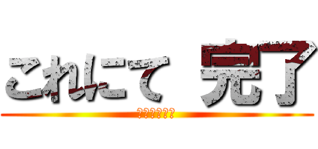 これにて 完了 (アホの神より)