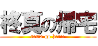 柊真の帰宅 (toma go home)