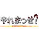 やれまっせ〜 (yarusikanee)