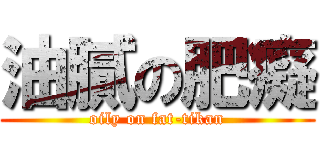 油膩の肥癡 (oily on fat-tikan)
