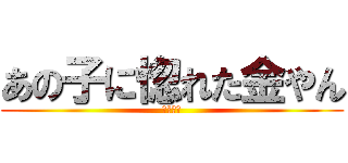 あの子に惚れた金やん (かねやん)
