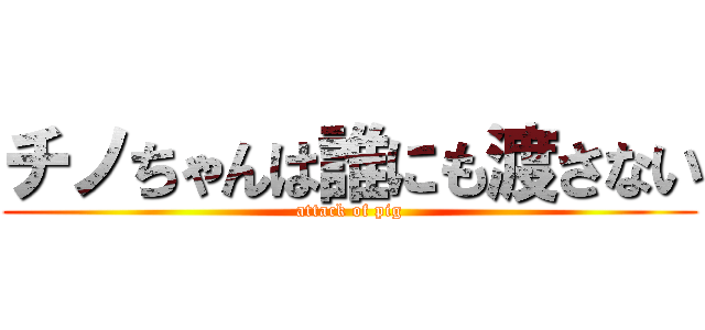 チノちゃんは誰にも渡さない (attack of pig)